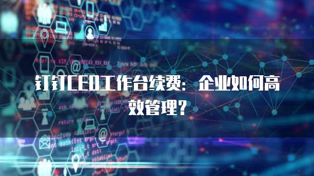 钉钉CEO工作台续费:企业如何高效管理?