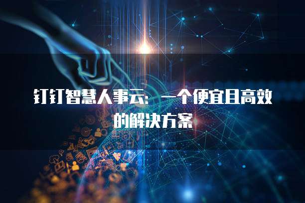 钉钉智慧人事云:一个便宜且高效的解决方案