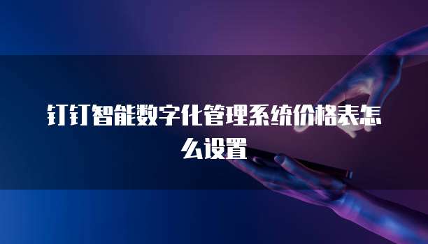 钉钉智能数字化管理系统价格表怎么设置