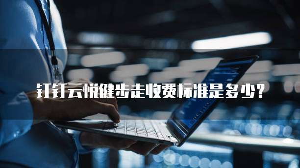 钉钉云悦健步走收费标准是多少?
