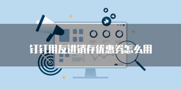 钉钉用友进销存优惠券怎么用