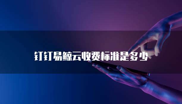 钉钉易鲸云收费标准是多少