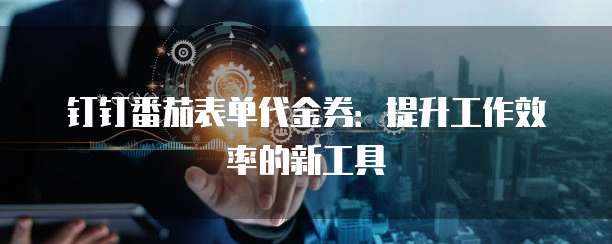 钉钉番茄表单代金券:提升工作效率的新工具