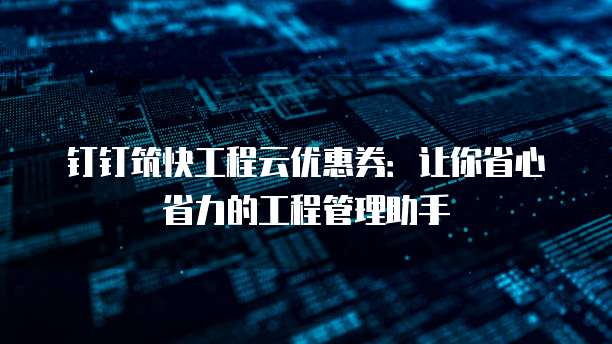 钉钉筑快工程云优惠券:让你省心省力的工程管理助手