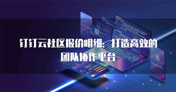 钉钉云社区报价明细:打造高效的团队协作平台