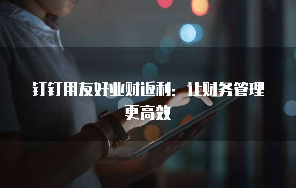 钉钉用友好业财返利:让财务管理更高效