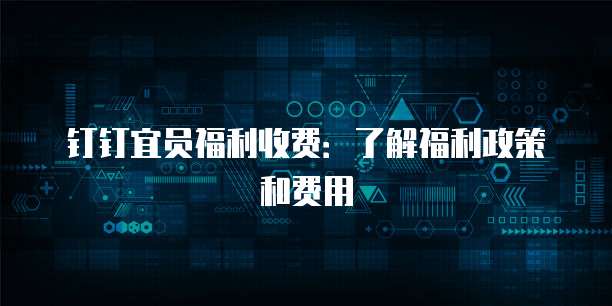 钉钉宜员福利收费:了解福利政策和费用