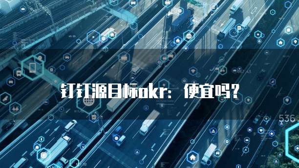 钉钉源目标okr:便宜吗?