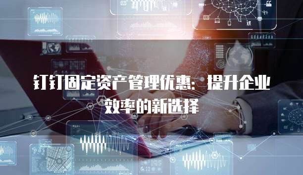 钉钉固定资产管理优惠:提升企业效率的新选择