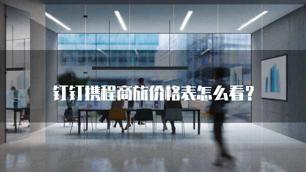 钉钉携程商旅价格表怎么看？