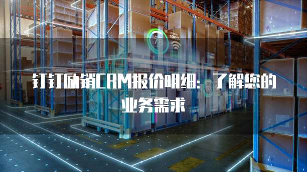 钉钉励销CRM报价明细:了解您的业务需求
