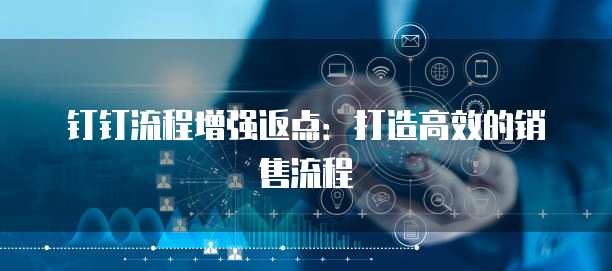 钉钉流程增强返点:打造高效的销售流程