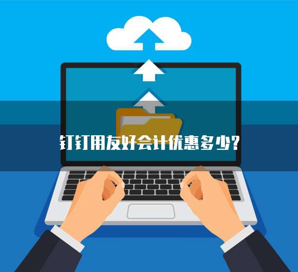 钉钉用友好会计优惠多少?