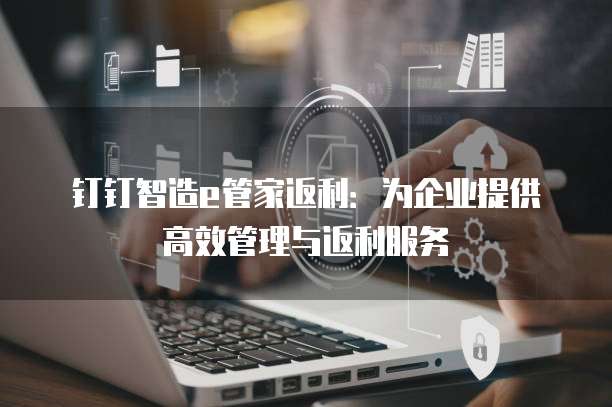 钉钉智造e管家返利:为企业提供高效管理与返利服务