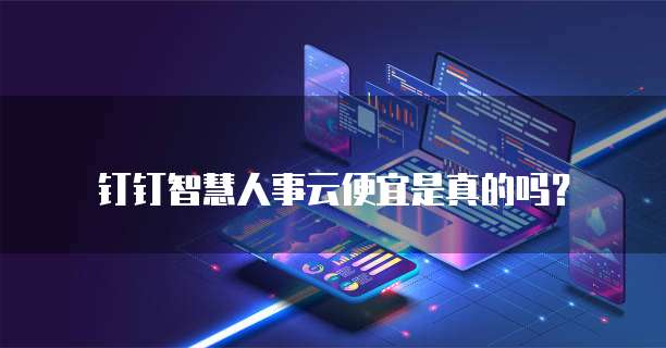 钉钉智慧人事云便宜是真的吗?
