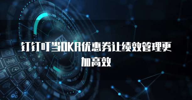 钉钉叮当OKR优惠券让绩效管理更加高效
