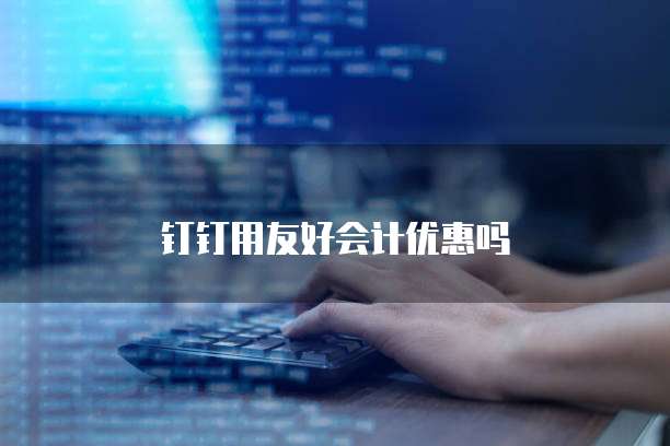 钉钉用友好会计优惠吗
