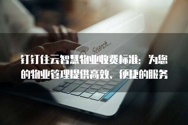 钉钉住云智慧物业收费标准:为您的物业管理提供高效、便捷的服务