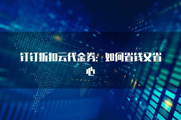 钉钉折扣云代金券:如何省钱又省心