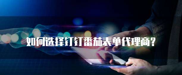 如何选择钉钉番茄表单代理商?