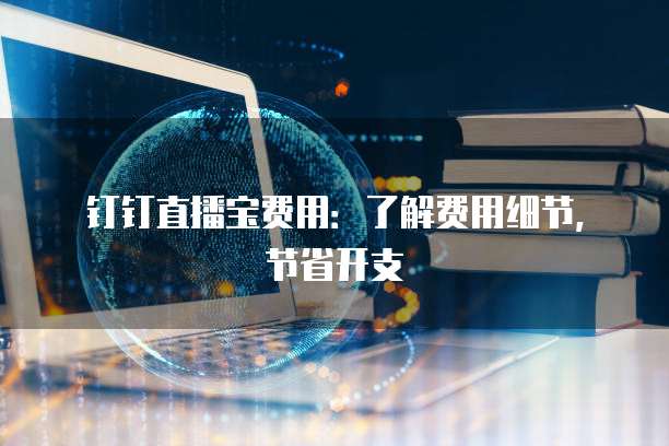 钉钉直播宝费用:了解费用细节,节省开支