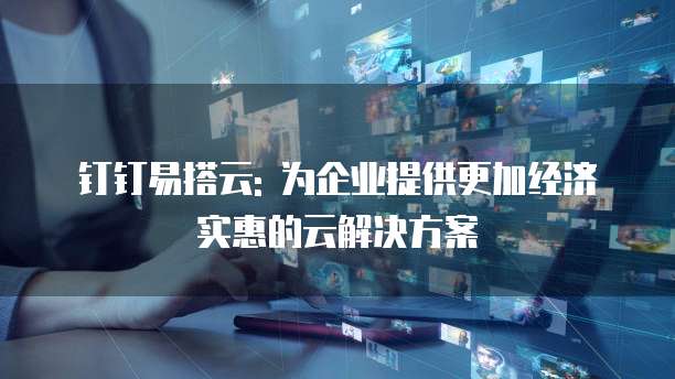 钉钉易搭云: 为企业提供更加经济实惠的云解决方案