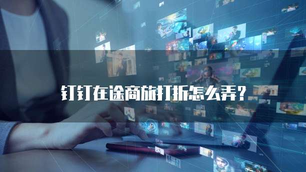 钉钉在途商旅打折怎么弄?
