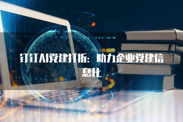 钉钉AI党建打折:助力企业党建信息化