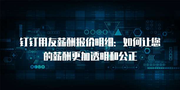 钉钉用友薪酬报价明细:如何让您的薪酬更加透明和公正