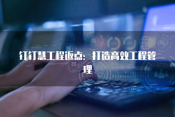 钉钉慧工程返点:打造高效工程管理