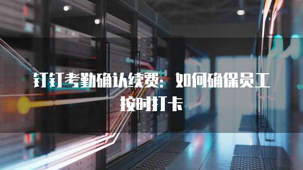 钉钉考勤确认续费:如何确保员工按时打卡