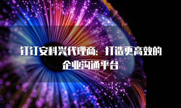 钉钉安科兴代理商:打造更高效的企业沟通平台