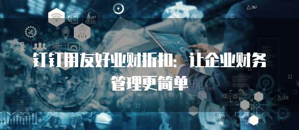 钉钉用友好业财折扣:让企业财务管理更简单