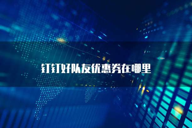钉钉好队友优惠券在哪里
