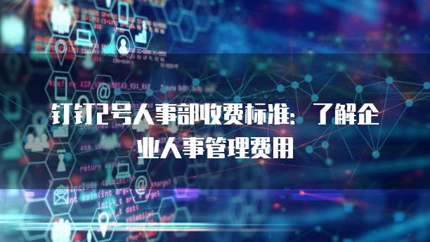 钉钉2号人事部收费标准:了解企业人事管理费用