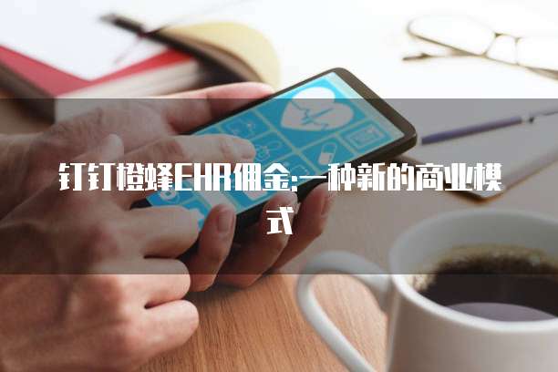 钉钉橙蜂EHR佣金:一种新的商业模式