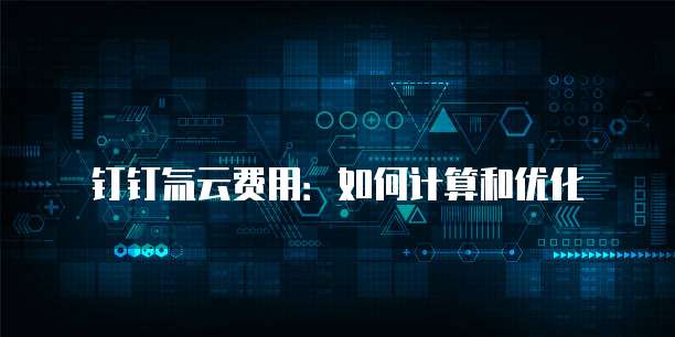 钉钉氚云费用:如何计算和优化
