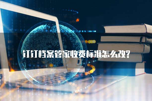 钉钉档案管家收费标准怎么改?
