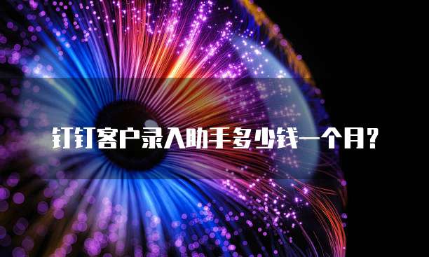 钉钉客户录入助手多少钱一个月?