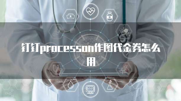 钉钉processon作图代金券怎么用