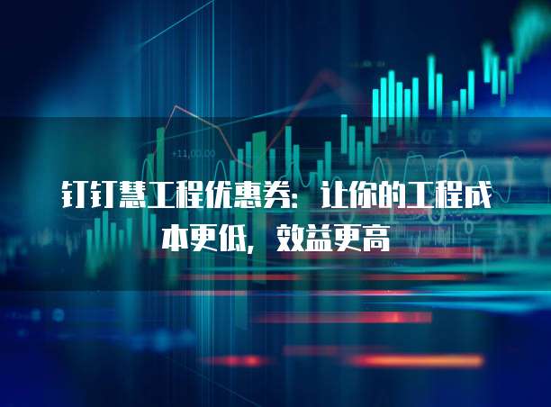 钉钉慧工程优惠券:让你的工程成本更低,效益更高