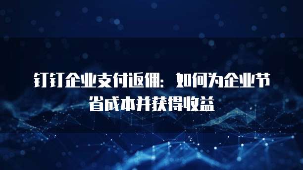 钉钉企业支付返佣:如何为企业节省成本并获得收益