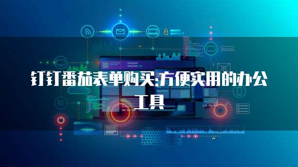 钉钉番茄表单购买:方便实用的办公工具