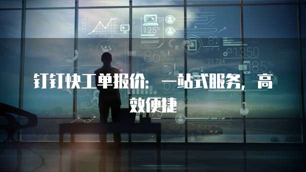 钉钉快工单报价：一站式服务，高效便捷