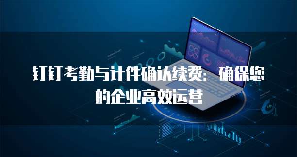 钉钉考勤与计件确认续费:确保您的企业高效运营
