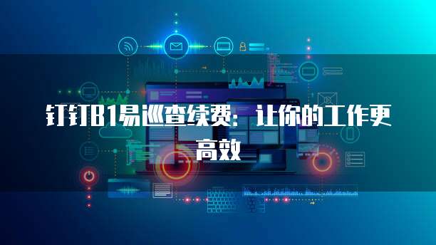 钉钉B1易巡查续费:让你的工作更高效