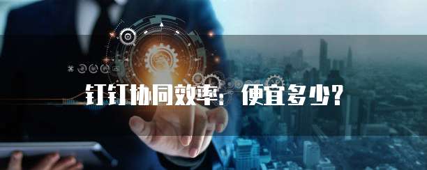 钉钉协同效率:便宜多少?