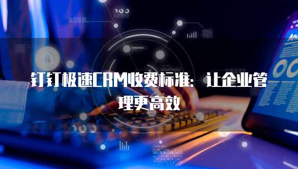 钉钉极速CRM收费标准:让企业管理更高效