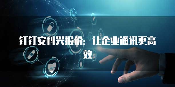 钉钉安科兴报价:让企业通讯更高效