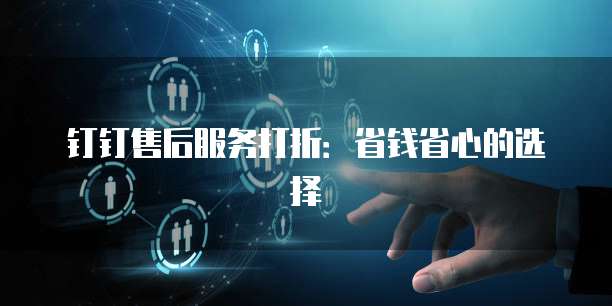 钉钉售后服务打折:省钱省心的选择